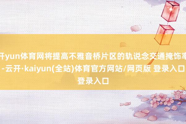 开yun体育网将提高不雅音桥片区的轨说念交通掩饰率-云开·kaiyun(全站)体育官方网站/网页版 登录入口