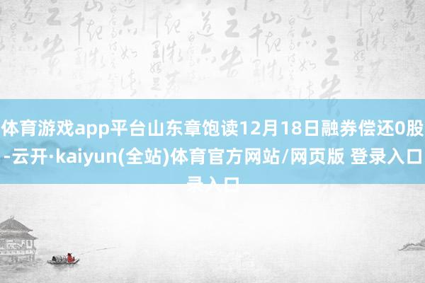 体育游戏app平台山东章饱读12月18日融券偿还0股-云开·kaiyun(全站)体育官方网站/网页版 登录入口