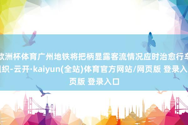 欧洲杯体育广州地铁将把柄显露客流情况应时治愈行车组织-云开·kaiyun(全站)体育官方网站/网页版 登录入口