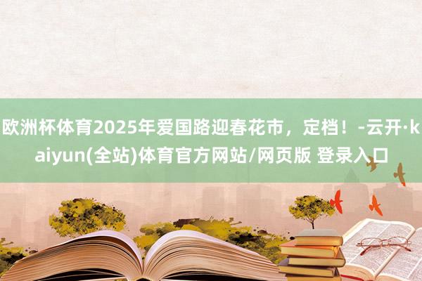 欧洲杯体育2025年爱国路迎春花市,定档!-云开·kaiyun(全站)体育官方网站/网页版 登录入口