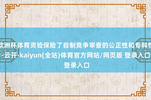 欧洲杯体育灵验保险了自制竞争审查的公正性和专科性-云开·kaiyun(全站)体育官方网站/网页版 登录入口