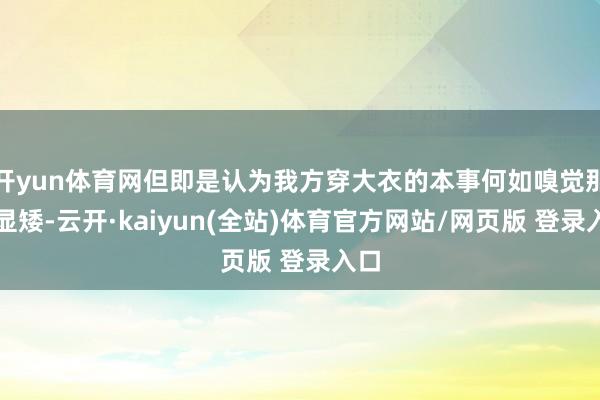 开yun体育网但即是认为我方穿大衣的本事何如嗅觉那么显矮-云开·kaiyun(全站)体育官方网站/网页版 登录入口