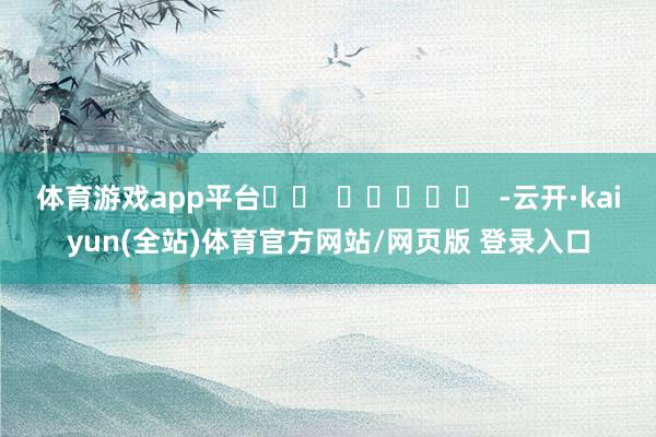 体育游戏app平台		  					  -云开·kaiyun(全站)体育官方网站/网页版 登录入口