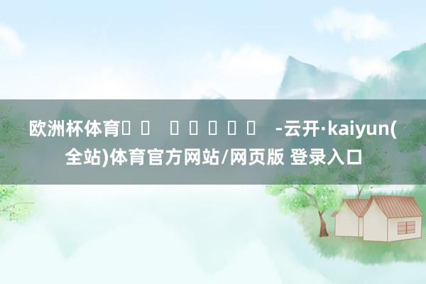 欧洲杯体育		  					  -云开·kaiyun(全站)体育官方网站/网页版 登录入口