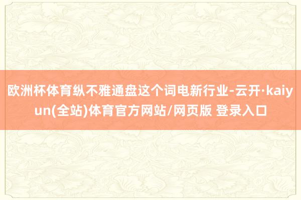 欧洲杯体育纵不雅通盘这个词电新行业-云开·kaiyun(全站)体育官方网站/网页版 登录入口