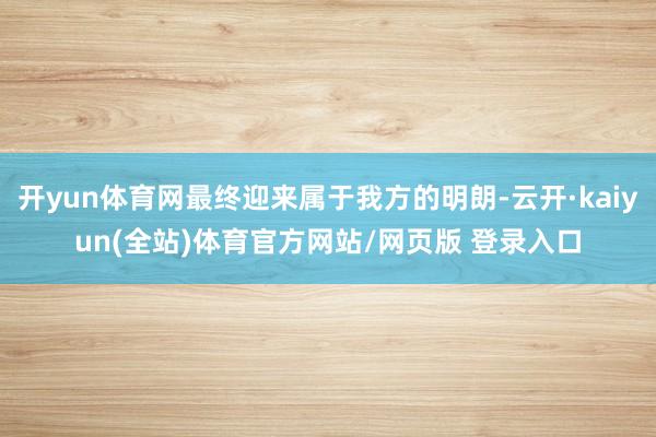 开yun体育网最终迎来属于我方的明朗-云开·kaiyun(全站)体育官方网站/网页版 登录入口