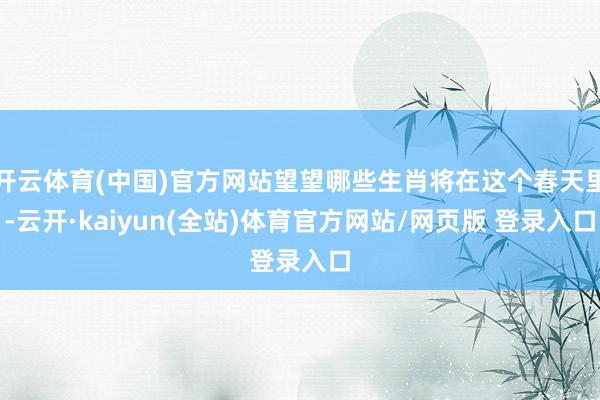 开云体育(中国)官方网站望望哪些生肖将在这个春天里-云开·kaiyun(全站)体育官方网站/网页版 登录入口