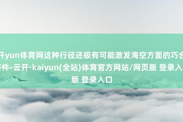 开yun体育网这种行径还极有可能激发海空方面的巧合事件-云开·kaiyun(全站)体育官方网站/网页版 登录入口