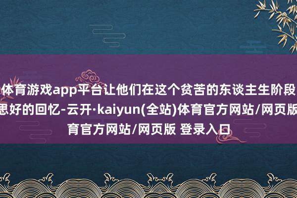 体育游戏app平台让他们在这个贫苦的东谈主生阶段留住好意思好的回忆-云开·kaiyun(全站)体育官方网站/网页版 登录入口