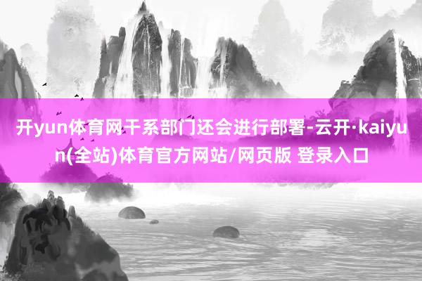 开yun体育网干系部门还会进行部署-云开·kaiyun(全站)体育官方网站/网页版 登录入口