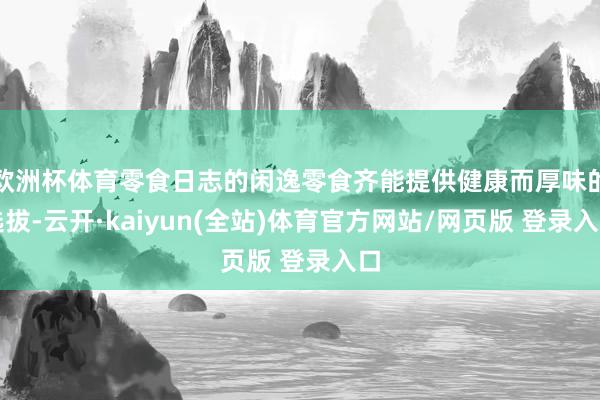 欧洲杯体育零食日志的闲逸零食齐能提供健康而厚味的选拔-云开·kaiyun(全站)体育官方网站/网页版 登录入口
