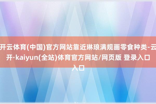 开云体育(中国)官方网站靠近琳琅满规画零食种类-云开·kaiyun(全站)体育官方网站/网页版 登录入口