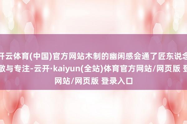 开云体育(中国)官方网站木制的幽闲感会通了匠东说念主的崇敬与专注-云开·kaiyun(全站)体育官方网站/网页版 登录入口