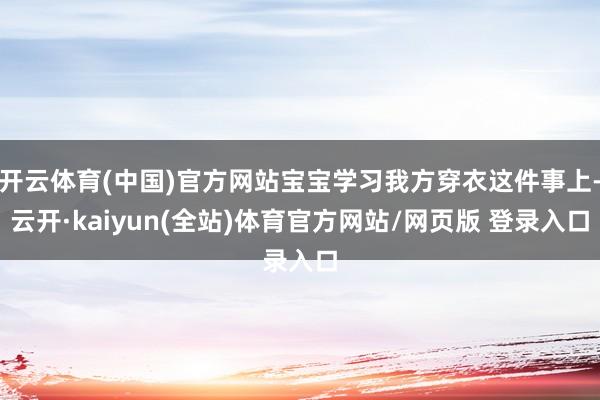 开云体育(中国)官方网站宝宝学习我方穿衣这件事上-云开·kaiyun(全站)体育官方网站/网页版 登录入口