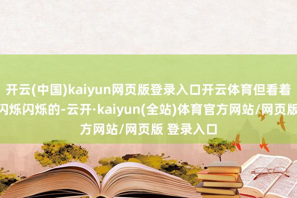 开云(中国)kaiyun网页版登录入口开云体育但看着他大眼睛闪烁闪烁的-云开·kaiyun(全站)体育官方网站/网页版 登录入口