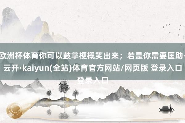 欧洲杯体育你可以鼓掌梗概笑出来；若是你需要匡助-云开·kaiyun(全站)体育官方网站/网页版 登录入口