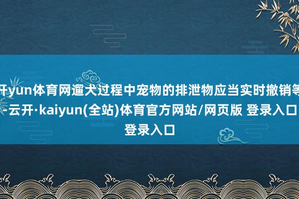 开yun体育网遛犬过程中宠物的排泄物应当实时撤销等-云开·kaiyun(全站)体育官方网站/网页版 登录入口