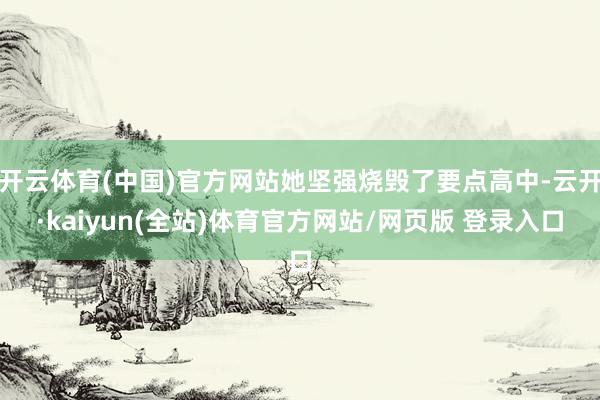 开云体育(中国)官方网站她坚强烧毁了要点高中-云开·kaiyun(全站)体育官方网站/网页版 登录入口