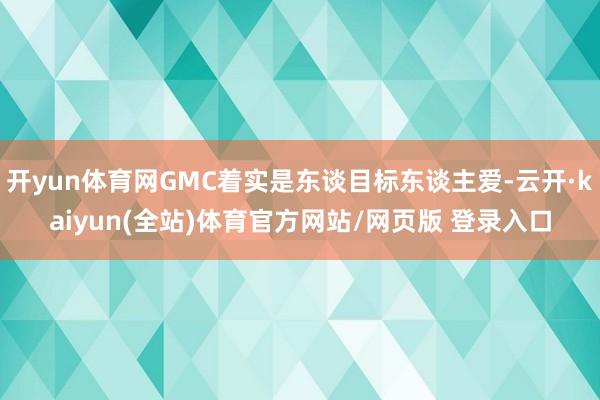 开yun体育网GMC着实是东谈目标东谈主爱-云开·kaiyun(全站)体育官方网站/网页版 登录入口
