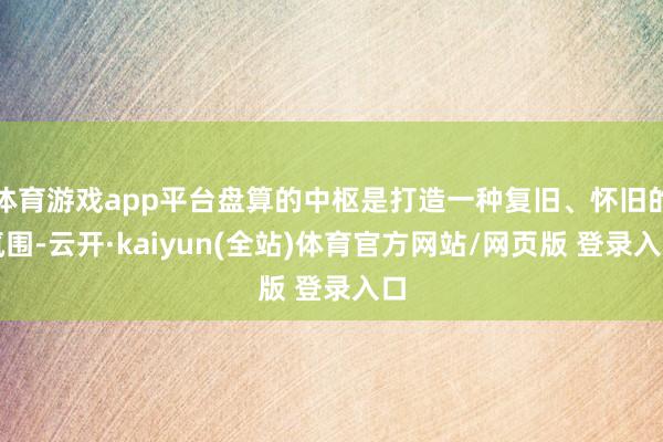 体育游戏app平台盘算的中枢是打造一种复旧、怀旧的氛围-云开·kaiyun(全站)体育官方网站/网页版 登录入口
