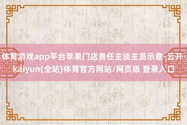 体育游戏app平台苹果门店责任主谈主员示意-云开·kaiyun(全站)体育官方网站/网页版 登录入口