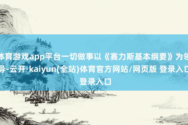 体育游戏app平台一切做事以《赛力斯基本纲要》为领导-云开·kaiyun(全站)体育官方网站/网页版 登录入口