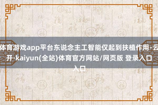 体育游戏app平台东说念主工智能仅起到扶植作用-云开·kaiyun(全站)体育官方网站/网页版 登录入口