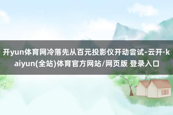 开yun体育网冷落先从百元投影仪开动尝试-云开·kaiyun(全站)体育官方网站/网页版 登录入口