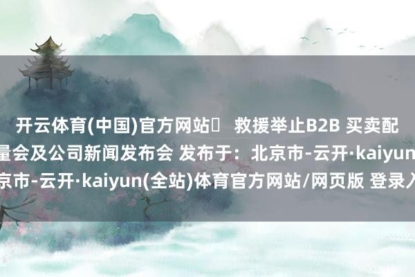 开云体育(中国)官方网站➢ 救援举止B2B 买卖配对、洽谈会、论坛、酌量会及公司新闻发布会 发布于：北京市-云开·kaiyun(全站)体育官方网站/网页版 登录入口