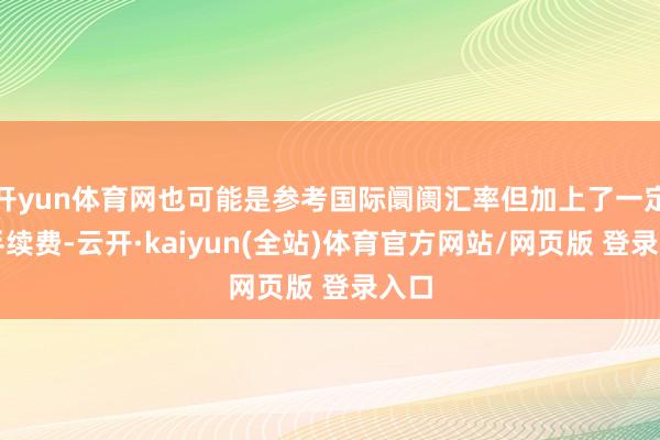 开yun体育网也可能是参考国际阛阓汇率但加上了一定的手续费-云开·kaiyun(全站)体育官方网站/网页版 登录入口