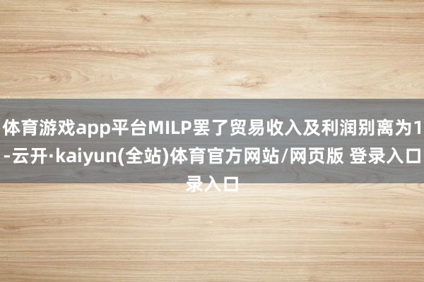体育游戏app平台MILP罢了贸易收入及利润别离为1-云开·kaiyun(全站)体育官方网站/网页版 登录入口