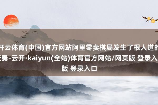 开云体育(中国)官方网站阿里零卖棋局发生了根人道的变奏-云开·kaiyun(全站)体育官方网站/网页版 登录入口
