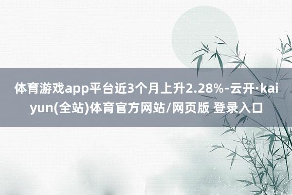 体育游戏app平台近3个月上升2.28%-云开·kaiyun(全站)体育官方网站/网页版 登录入口