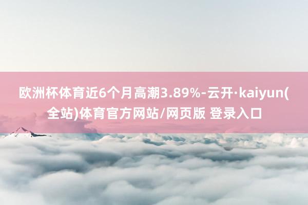 欧洲杯体育近6个月高潮3.89%-云开·kaiyun(全站)体育官方网站/网页版 登录入口