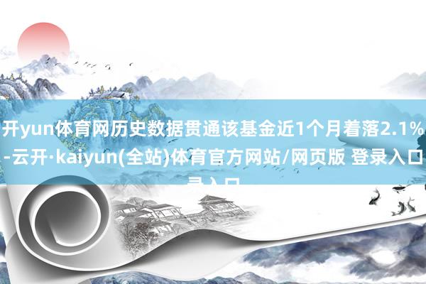 开yun体育网历史数据贯通该基金近1个月着落2.1%-云开·kaiyun(全站)体育官方网站/网页版 登录入口