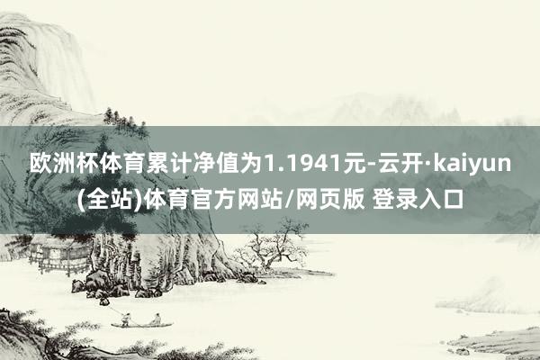欧洲杯体育累计净值为1.1941元-云开·kaiyun(全站)体育官方网站/网页版 登录入口