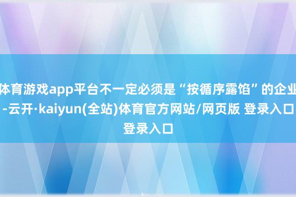 体育游戏app平台不一定必须是“按循序露馅”的企业-云开·kaiyun(全站)体育官方网站/网页版 登录入口