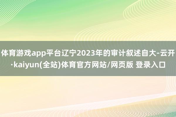 体育游戏app平台辽宁2023年的审计叙述自大-云开·kaiyun(全站)体育官方网站/网页版 登录入口