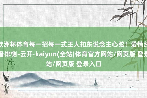 欧洲杯体育每一招每一式王人扣东说念主心弦！爱情线？预备悱恻-云开·kaiyun(全站)体育官方网站/网页版 登录入口