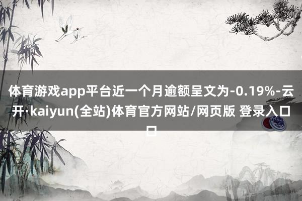 体育游戏app平台近一个月逾额呈文为-0.19%-云开·kaiyun(全站)体育官方网站/网页版 登录入口