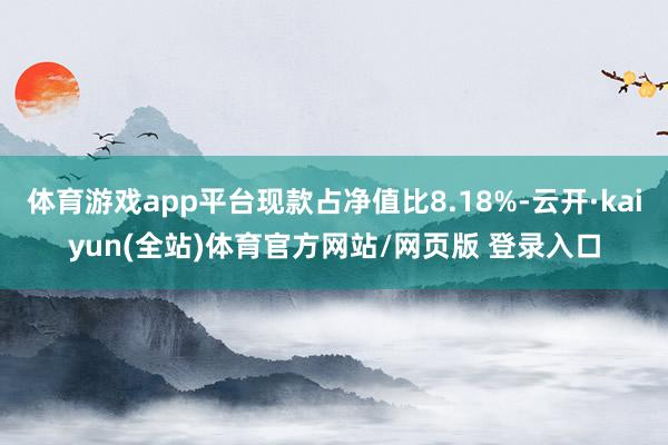 体育游戏app平台现款占净值比8.18%-云开·kaiyun(全站)体育官方网站/网页版 登录入口