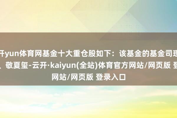 开yun体育网基金十大重仓股如下：该基金的基金司理为桑俊、敬夏玺-云开·kaiyun(全站)体育官方网站/网页版 登录入口