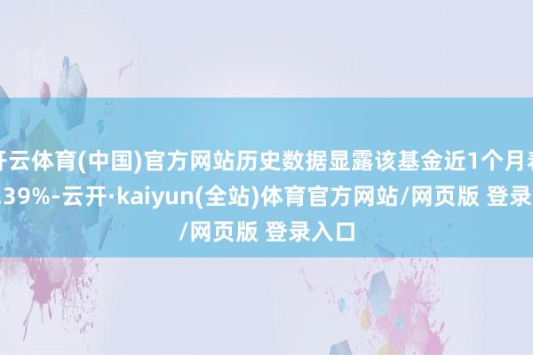 开云体育(中国)官方网站历史数据显露该基金近1个月着落6.39%-云开·kaiyun(全站)体育官方网站/网页版 登录入口