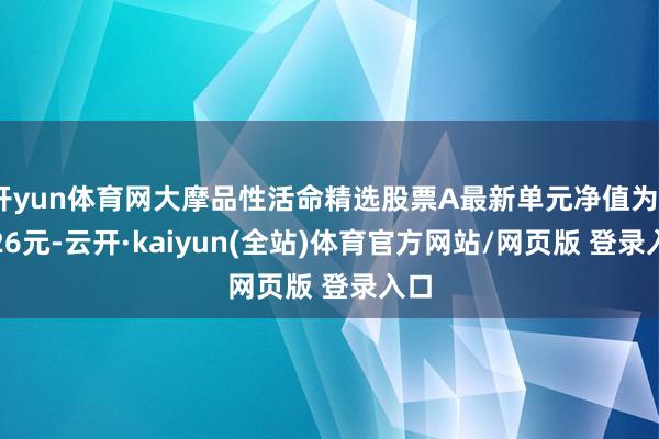 开yun体育网大摩品性活命精选股票A最新单元净值为3.026元-云开·kaiyun(全站)体育官方网站/网页版 登录入口