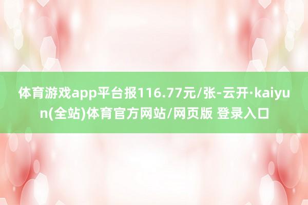 体育游戏app平台报116.77元/张-云开·kaiyun(全站)体育官方网站/网页版 登录入口