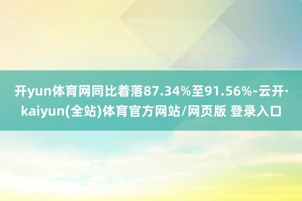开yun体育网同比着落87.34%至91.56%-云开·kaiyun(全站)体育官方网站/网页版 登录入口
