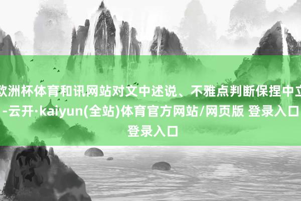欧洲杯体育和讯网站对文中述说、不雅点判断保捏中立-云开·kaiyun(全站)体育官方网站/网页版 登录入口