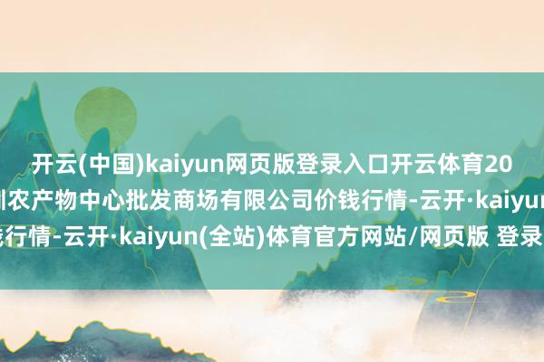 开云(中国)kaiyun网页版登录入口开云体育2025年1月19日南昌深圳农产物中心批发商场有限公司价钱行情-云开·kaiyun(全站)体育官方网站/网页版 登录入口