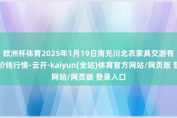 欧洲杯体育2025年1月19日南充川北农家具交游有限公司价钱行情-云开·kaiyun(全站)体育官方网站/网页版 登录入口