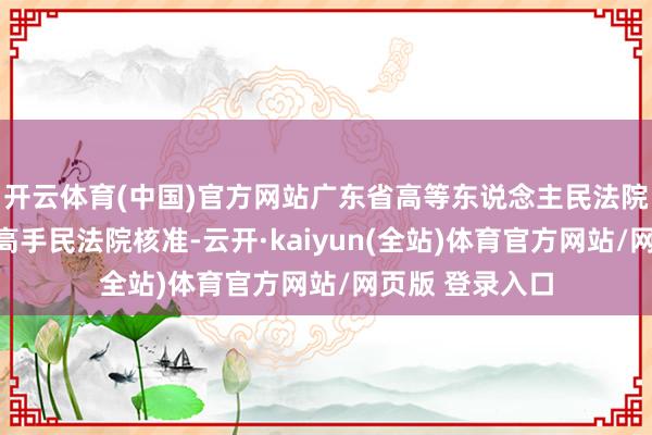 开云体育(中国)官方网站广东省高等东说念主民法院复核后报请最高手民法院核准-云开·kaiyun(全站)体育官方网站/网页版 登录入口